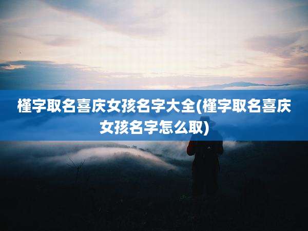 槿字取名喜庆女孩名字大全(槿字取名喜庆女孩名字怎么取)