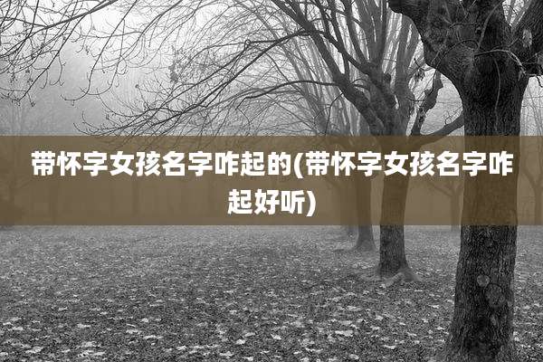 带怀字女孩名字咋起的(带怀字女孩名字咋起好听)