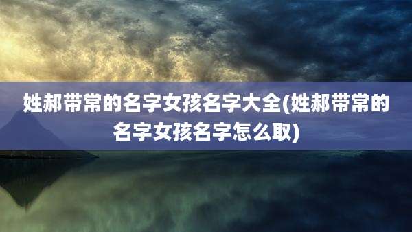 姓郝带常的名字女孩名字大全(姓郝带常的名字女孩名字怎么取)