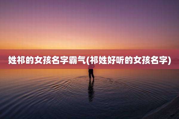 姓祁的女孩名字霸气(祁姓好听的女孩名字)