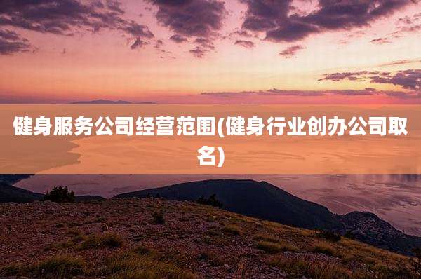健身服务公司经营范围(健身行业创办公司取名)