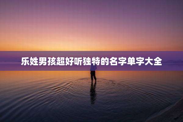乐姓男孩超好听独特的名字单字大全
