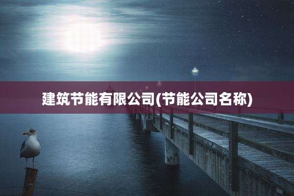 建筑节能有限公司(节能公司名称)