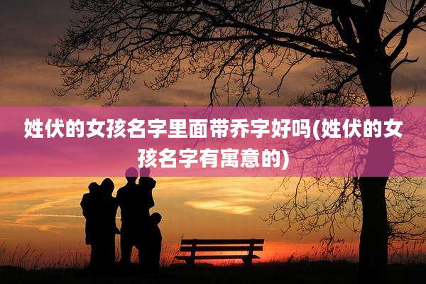 姓伏的女孩名字里面带乔字好吗(姓伏的女孩名字有寓意的)