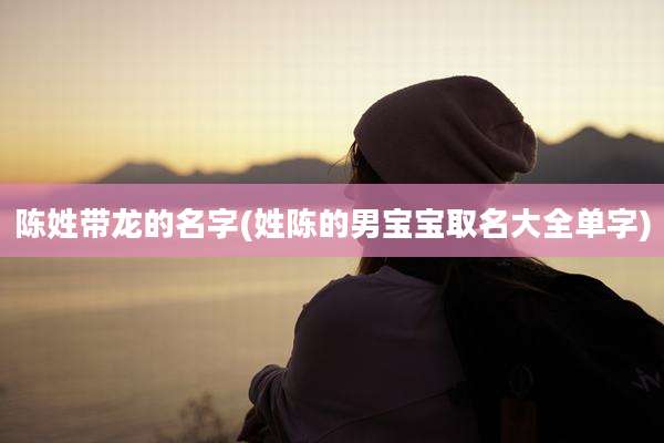 陈姓带龙的名字(姓陈的男宝宝取名大全单字)
