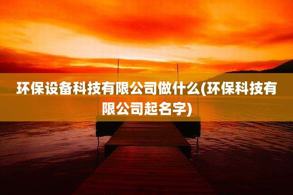 环保设备科技有限公司做什么(环保科技有限公司起名字)