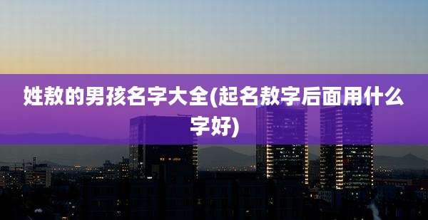姓敖的男孩名字大全(起名敖字后面用什么字好)