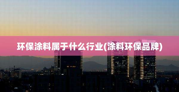环保涂料属于什么行业(涂料环保品牌)