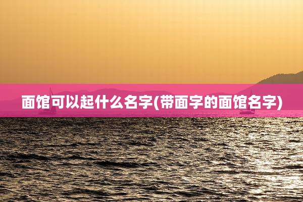 面馆可以起什么名字(带面字的面馆名字)