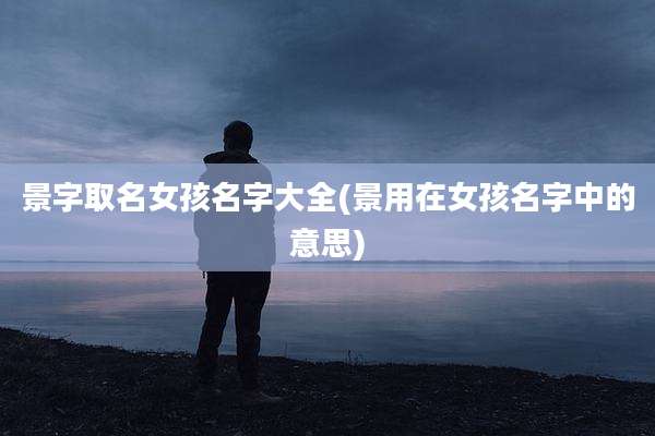 景字取名女孩名字大全(景用在女孩名字中的意思)