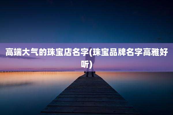 高端大气的珠宝店名字(珠宝品牌名字高雅好听)