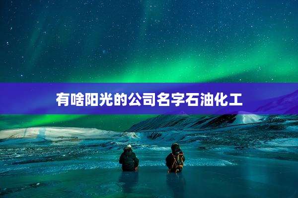 有啥阳光的公司名字石油化工