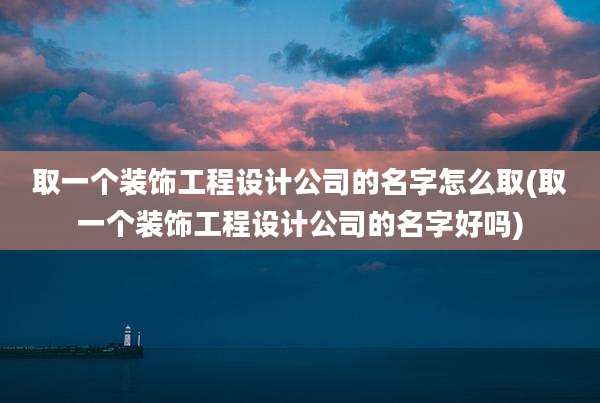取一个装饰工程设计公司的名字怎么取(取一个装饰工程设计公司的名字好吗)