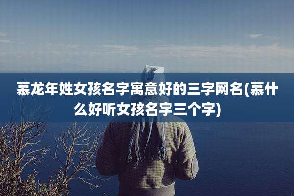 慕龙年姓女孩名字寓意好的三字网名(慕什么好听女孩名字三个字)