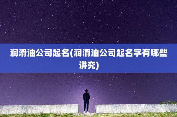 润滑油公司起名(润滑油公司起名字有哪些讲究)