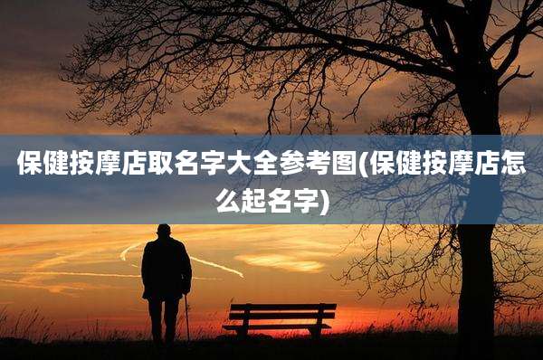 保健按摩店取名字大全参考图(保健按摩店怎么起名字)