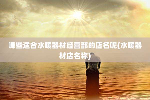 哪些适合水暖器材经营部的店名呢(水暖器材店名称)