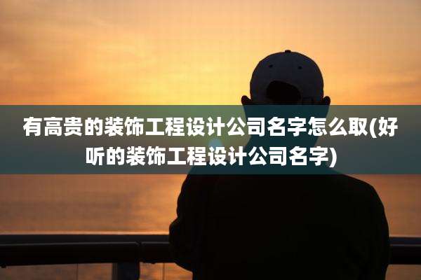 有高贵的装饰工程设计公司名字怎么取(好听的装饰工程设计公司名字)