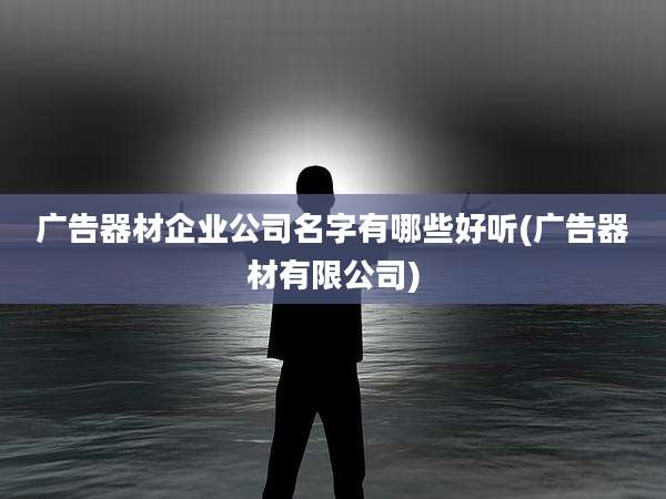 广告器材企业公司名字有哪些好听(广告器材有限公司)