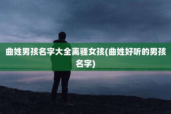 曲姓男孩名字大全离***孩(曲姓好听的男孩名字)