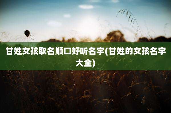 甘姓女孩取名顺口好听名字(甘姓的女孩名字大全)