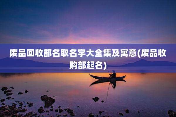 废品回收部名取名字大全集及寓意(废品收购部起名)