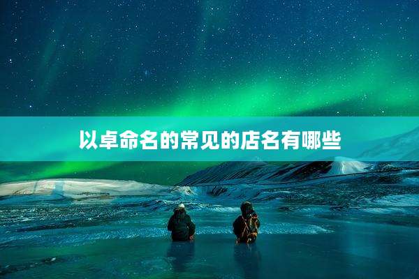 以卓命名的常见的店名有哪些