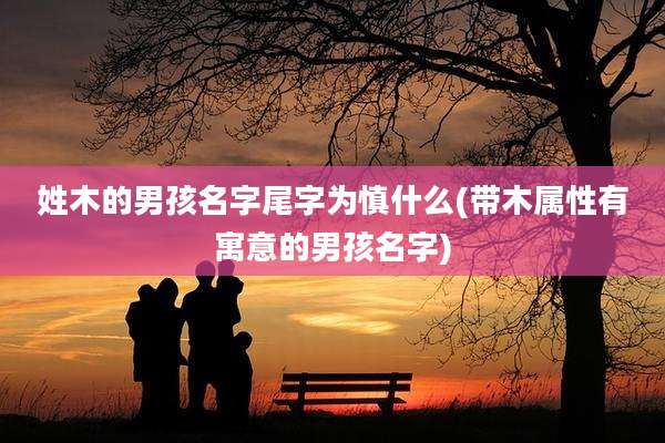姓木的男孩名字尾字为慎什么(带木属性有寓意的男孩名字)