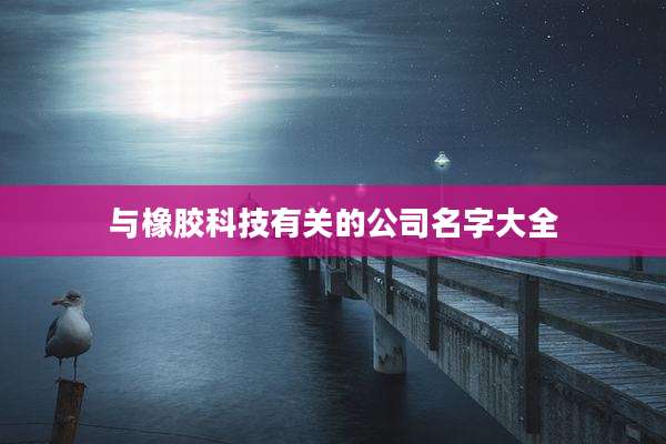 与橡胶科技有关的公司名字大全