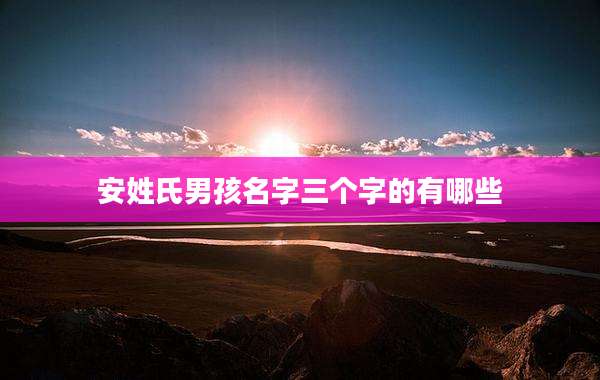 安姓氏男孩名字三个字的有哪些