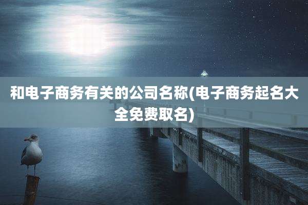 和电子商务有关的公司名称(电子商务起名大全免费取名)