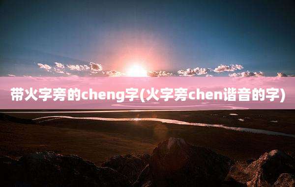 带火字旁的cheng字(火字旁chen谐音的字)