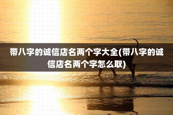带八字的诚信店名两个字大全(带八字的诚信店名两个字怎么取)