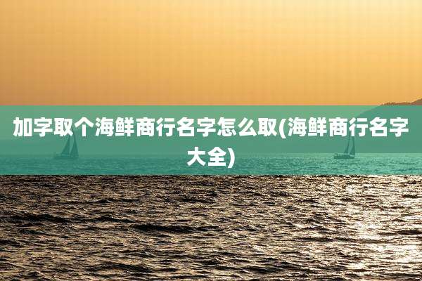 加字取个海鲜商行名字怎么取(海鲜商行名字大全)