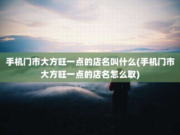 手机门市大方旺一点的店名叫什么(手机门市大方旺一点的店名怎么取)