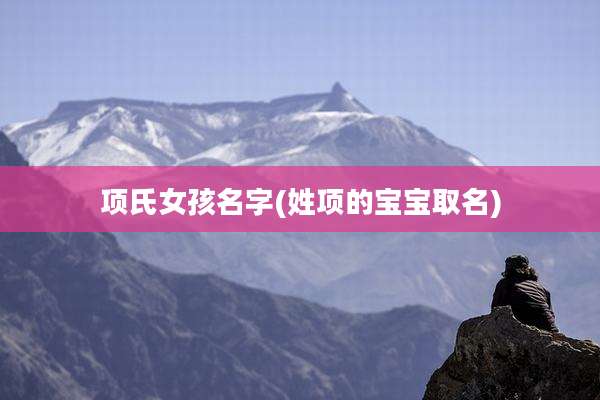 项氏女孩名字(姓项的宝宝取名)