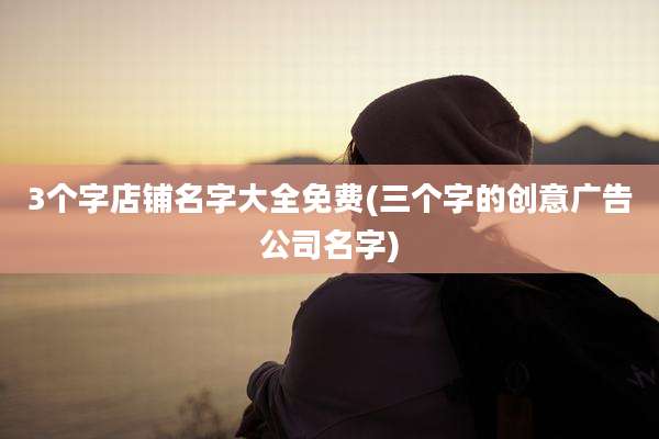 3个字店铺名字大全免费(三个字的创意广告公司名字)