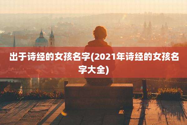 出于诗经的女孩名字(2021年诗经的女孩名字大全)