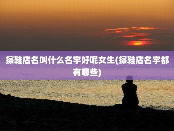 擦鞋店名叫什么名字好呢女生(擦鞋店名字都有哪些)