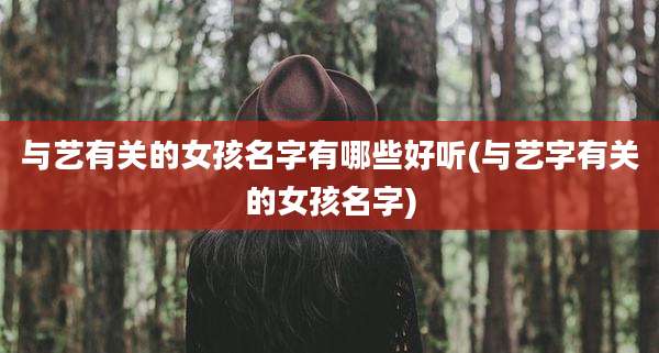 与艺有关的女孩名字有哪些好听(与艺字有关的女孩名字)