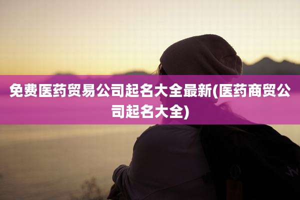 免费医药贸易公司起名大全最新(医药商贸公司起名大全)