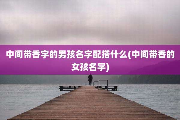 中间带香字的男孩名字配搭什么(中间带香的女孩名字)