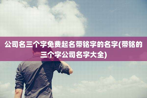 公司名三个字免费起名带铭字的名字(带铭的三个字公司名字大全)
