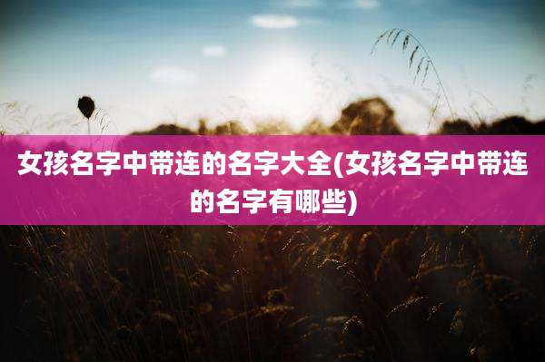 女孩名字中带连的名字大全(女孩名字中带连的名字有哪些)