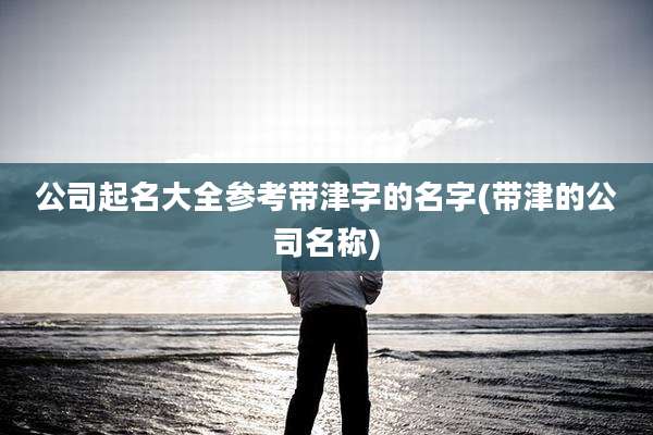 公司起名大全参考带津字的名字(带津的公司名称)