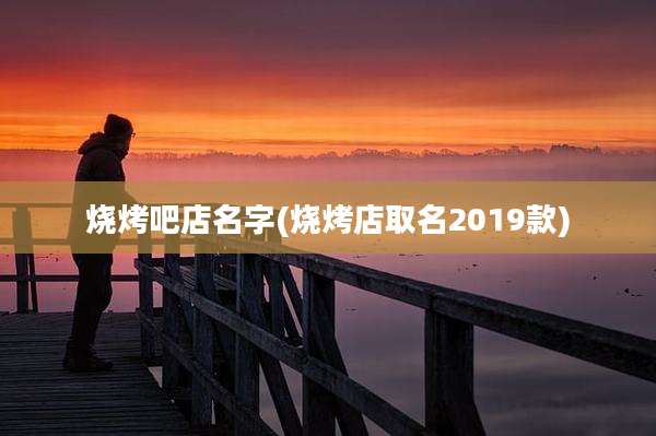 烧烤吧店名字(烧烤店取名2019款)