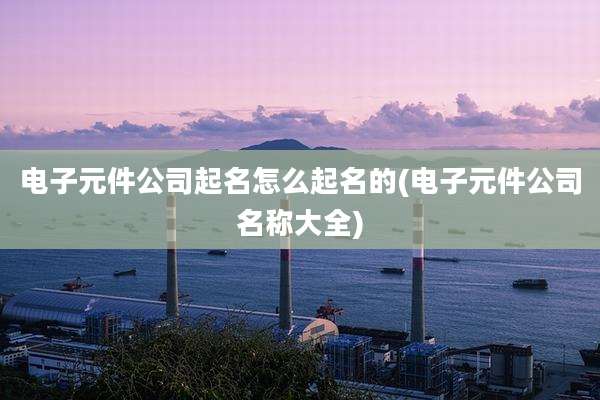电子元件公司起名怎么起名的(电子元件公司名称大全)