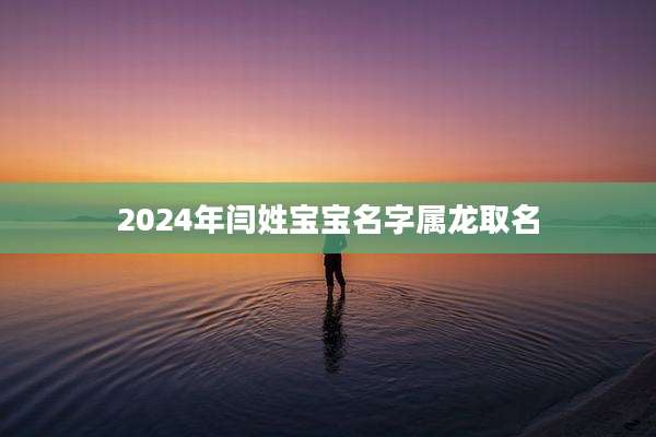 2024年闫姓宝宝名字属龙取名