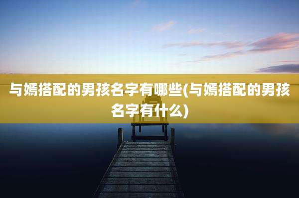 与嫣搭配的男孩名字有哪些(与嫣搭配的男孩名字有什么)
