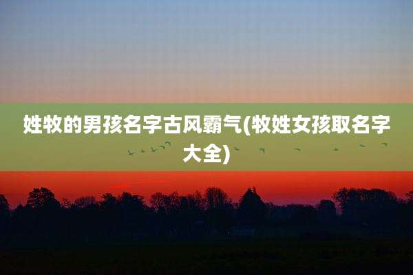 姓牧的男孩名字古风霸气(牧姓女孩取名字大全)